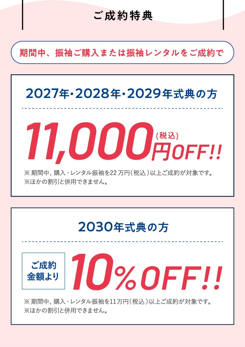 【ご成約特典】期間中、振袖ご購入または振袖レンタルをご成約で2027・2028・2029年が式典の方は、11,000円（税込）OFF!!また、2030年が式典の方は、ご成約金額より10%OFF!!