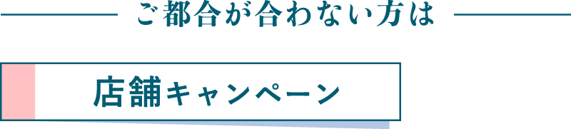 ご都合が合わない方は店舗キャンペーン