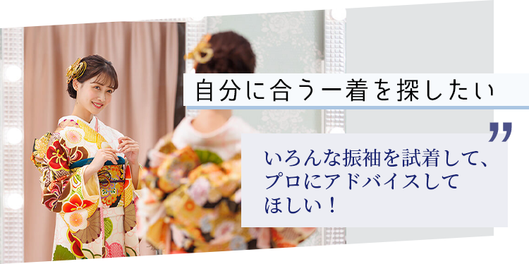 自分に合う一着を探したい　いろんな振袖を試着して、プロにアドバイスしてほしい！