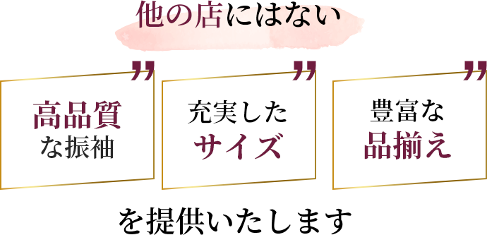 他の店にない高品質な振袖、充実したサイズ、豊富な品揃えを提供いたします。