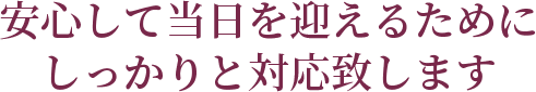 安心して当日を迎えるためにしっかりと対応致します