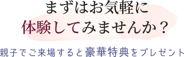 まずはお気軽に体験してみませんか？親子でご来場すると豪華特典をプレゼント