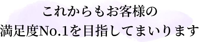 これからもお客様の満足度No.1を目指してまいります